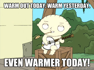 Warm out today. Warm yesterday. Even warmer today! - Warm out today. Warm yesterday. Even warmer today!  Banjo Stewie