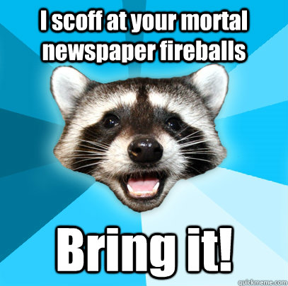 I scoff at your mortal newspaper fireballs Bring it! - I scoff at your mortal newspaper fireballs Bring it!  Lame Pun Coon