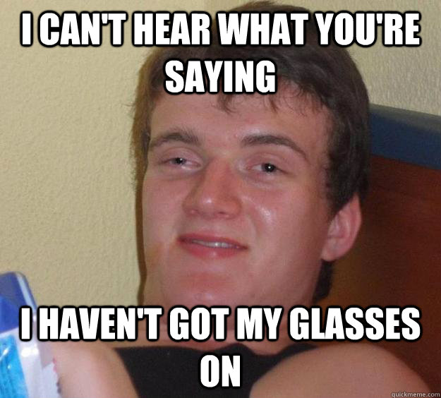 I can't hear what you're saying i haven't got my glasses on  10 Guy