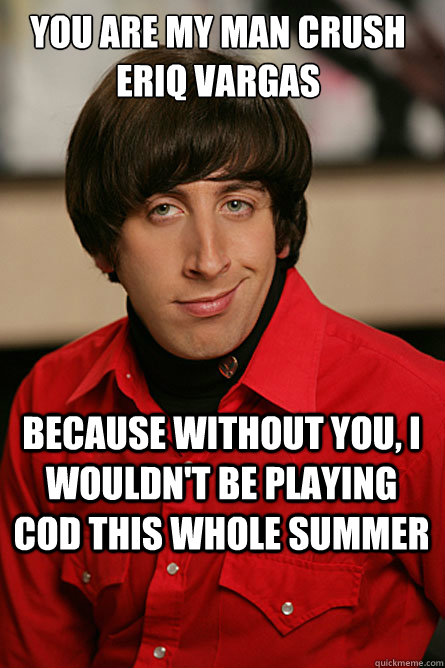YOU ARE MY MAN CRUSH ERIQ VARGAS BECAUSE WITHOUT YOU, I WOULDN'T BE PLAYING COD THIS WHOLE SUMMER - YOU ARE MY MAN CRUSH ERIQ VARGAS BECAUSE WITHOUT YOU, I WOULDN'T BE PLAYING COD THIS WHOLE SUMMER  Pickup Line Scientist