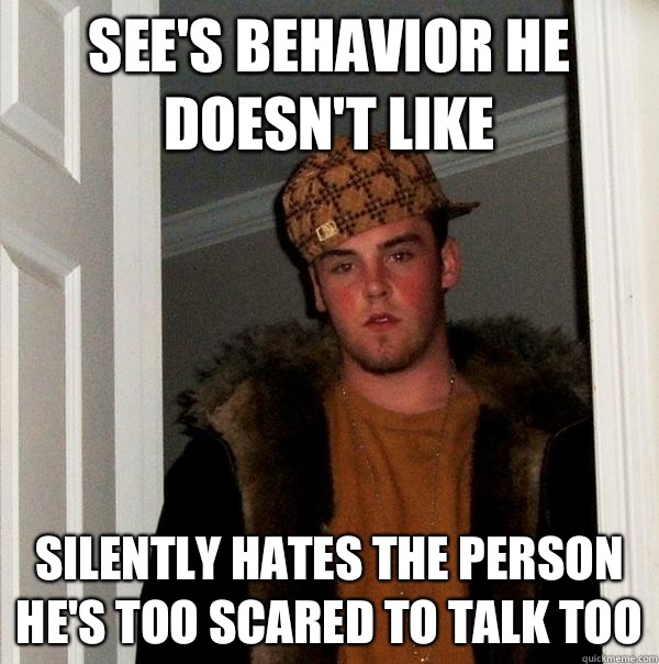 See's behavior he doesn't like Silently hates the person he's too scared to talk too  Scumbag Steve