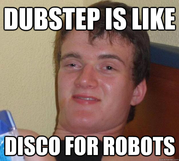 Dubstep is like disco for robots  10 Guy