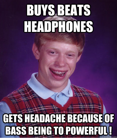 Buys Beats headphones Gets headache because of bass being to powerful !  Unlucky Brian