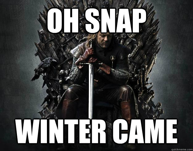 Oh snap winter came  Stupid Ned Stark