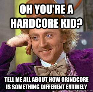 Oh you're a hardcore kid? Tell me all about how grindcore is something different entirely   Condescending Wonka