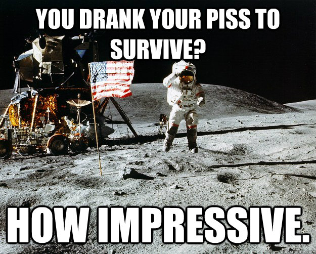 You drank your piss to survive? How impressive.  Unimpressed Astronaut