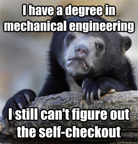 I have a degree in mechanical engineering I still can't figure out the self-checkout  Confession Bear