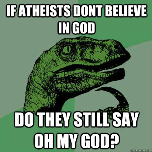 If atheists dont believe in GOD do they still say oh my god?  Philosoraptor