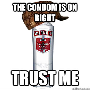 The condom is on right Trust me  Scumbag Alcohol