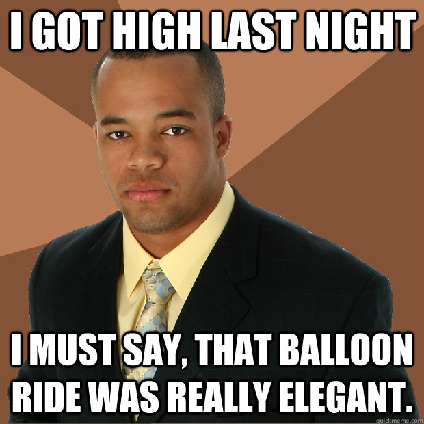 I got high last night I must say, that balloon ride was really elegant.  Successful Black Man