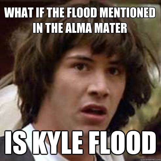 What if the flood mentioned in the Alma Mater Is Kyle Flood  conspiracy keanu