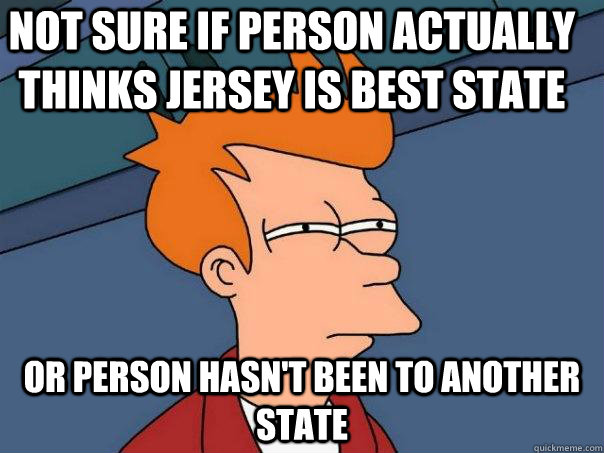 Not sure if person actually thinks Jersey is best state Or person hasn't been to another state  Futurama Fry