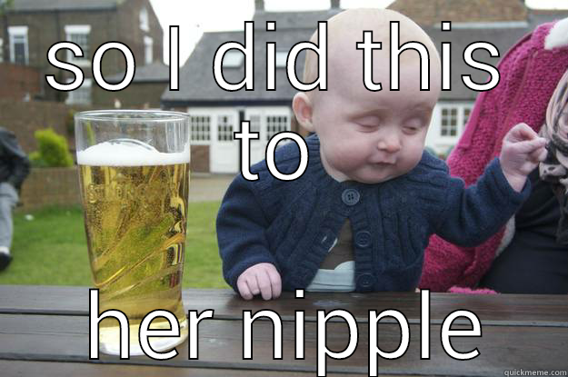 SO I DID THIS TO  HER NIPPLE drunk baby