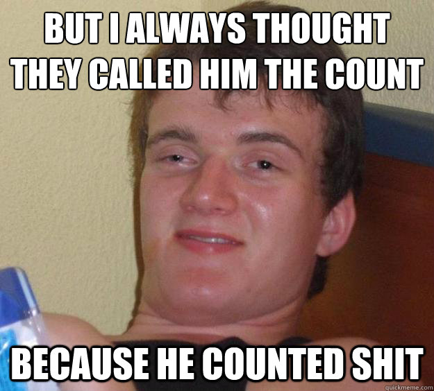 but I always thought 
they called him the count because he counted shit - but I always thought 
they called him the count because he counted shit  10 Guy