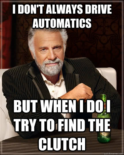 I don't always drive automatics but when I do i try to find the clutch  The Most Interesting Man In The World