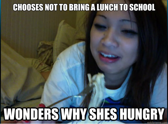 chooses not to bring a lunch to school wonders why shes hungry  Unsatisfied Girlfriend