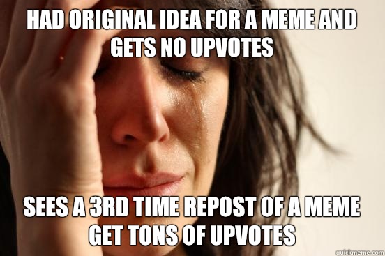 Had original idea for a meme and gets no upvotes Sees a 3rd time repost of a meme get tons of upvotes  First World Problems