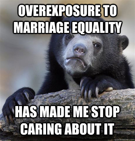 Overexposure to marriage equality has made me stop caring about it - Overexposure to marriage equality has made me stop caring about it  Confession Bear