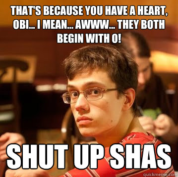 that's because you have a heart, obi... i mean... awww... they both begin with o! shut up shas  