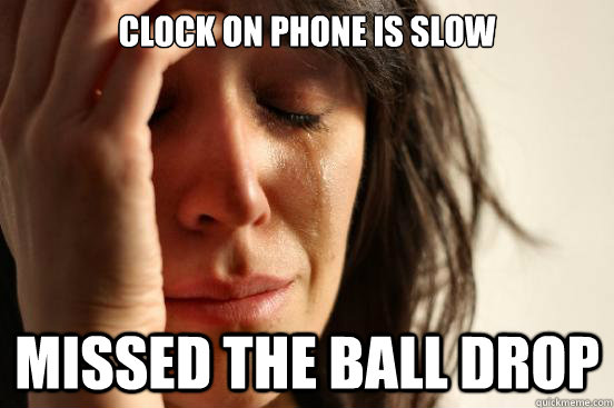 clock on phone is slow missed the ball drop  First World Problems