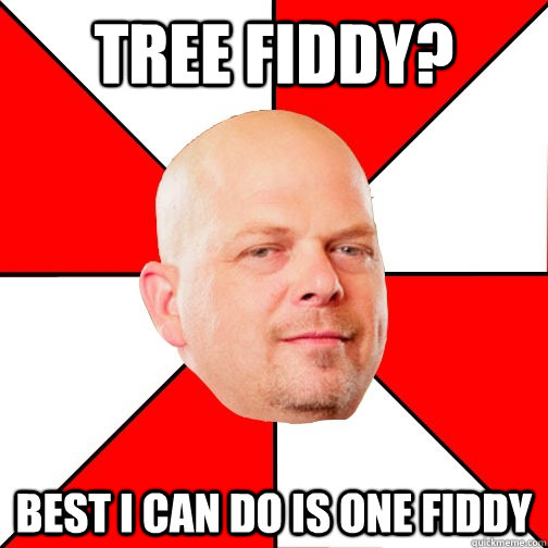 Tree fiddy? Best I can do is one fiddy  Pawn Star