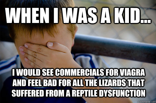 WHEN I WAS A KID... I would see commercials for Viagra and feel bad for all the lizards that suffered from a reptile dysfunction  Confession kid