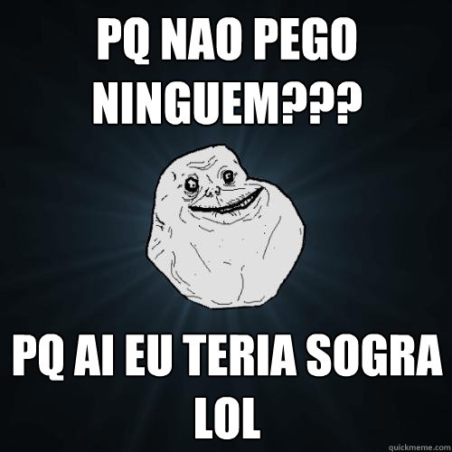 Pq nao pego ninguem??? PQ AI EU TERIA SOGRA LOL  Forever Alone