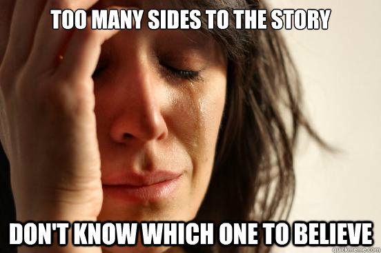 Too many Sides to the Story Don't know which one to believe  First World Problems