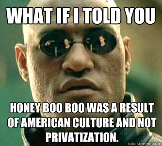 What if I told you Honey Boo Boo was a result of American culture and not Privatization.  What if I told you