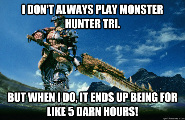 I don't always play monster hunter tri. but when i do, it ends up being for like 5 darn hours!  The Most Interesting Monster Hunter In the World