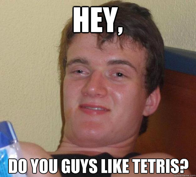 Hey, Do you guys like Tetris? - Hey, Do you guys like Tetris?  10 Guy