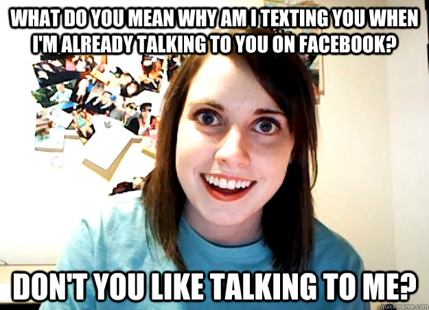 What do you mean why am I texting you when I'm already talking to you on facebook? Don't you like talking to me? - What do you mean why am I texting you when I'm already talking to you on facebook? Don't you like talking to me?  Overly Attached Girlfriend