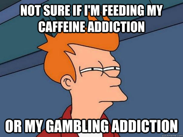 Not sure if I'm feeding my caffeine addiction or my gambling addiction - Not sure if I'm feeding my caffeine addiction or my gambling addiction  Not sure Fry