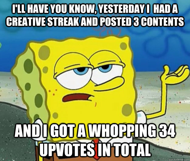 I'll have you know, yesterday I  had a creative streak and posted 3 contents And I got a whopping 34 upvotes in total - I'll have you know, yesterday I  had a creative streak and posted 3 contents And I got a whopping 34 upvotes in total  Tough Spongebob