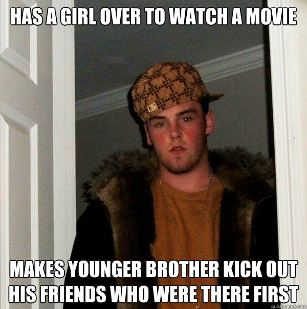 Has a girl over to watch a movie Makes younger brother kick out his friends who were there first  Scumbag Steve