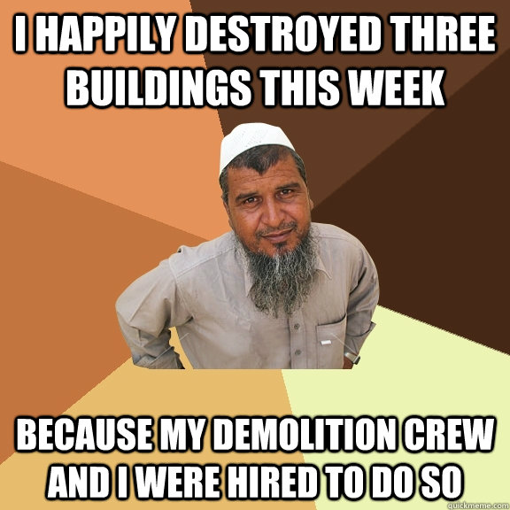 I happily destroyed three buildings this week because my demolition crew and I were hired to do so - I happily destroyed three buildings this week because my demolition crew and I were hired to do so  Ordinary Muslim Man