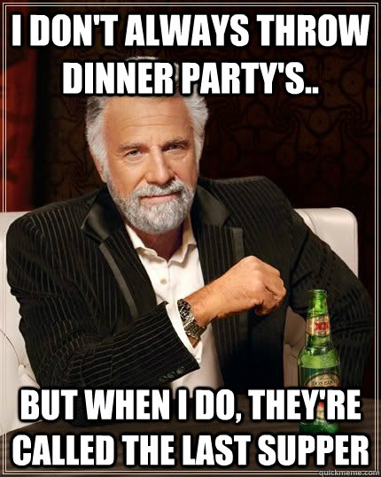 I don't always throw dinner party's.. but when i do, they're called the last supper - I don't always throw dinner party's.. but when i do, they're called the last supper  The Most Interesting Man In The World