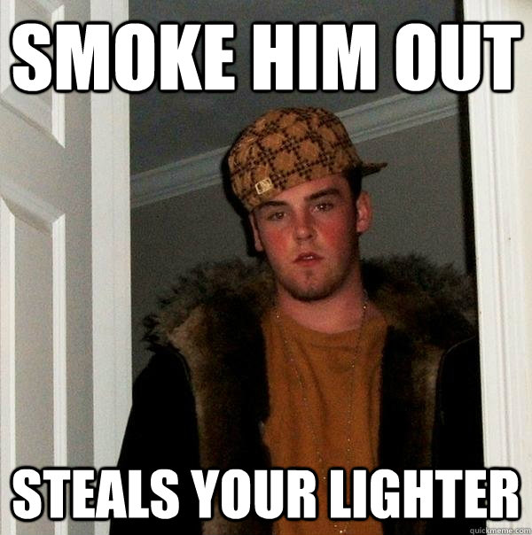 Smoke him out Steals your lighter  Scumbag Steve