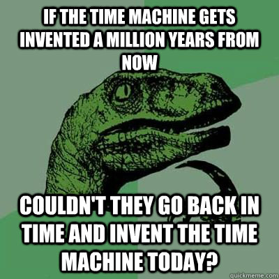 If the time machine gets invented a million years from now  couldn't they go back in time and invent the time machine today?  Catdog Philosoraptor