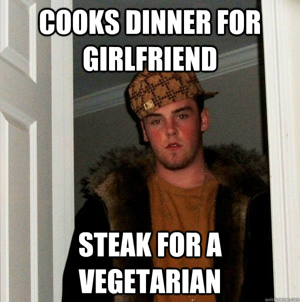 Cooks dinner for girlfriend steak for a vegetarian - Cooks dinner for girlfriend steak for a vegetarian  Scumbag Steve