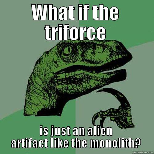 WHAT IF THE TRIFORCE IS JUST AN ALIEN ARTIFACT LIKE THE MONOLITH? Philosoraptor