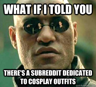 What if I told you There's a subreddit dedicated to cosplay outfits  What if I told you