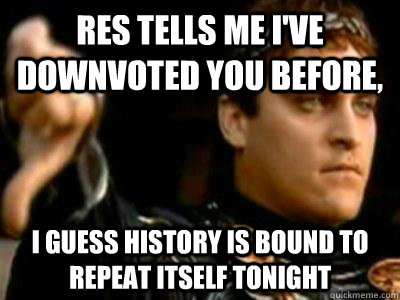 RES tells me I've downvoted you before, I guess History is bound to repeat itself tonight  Downvoting Roman