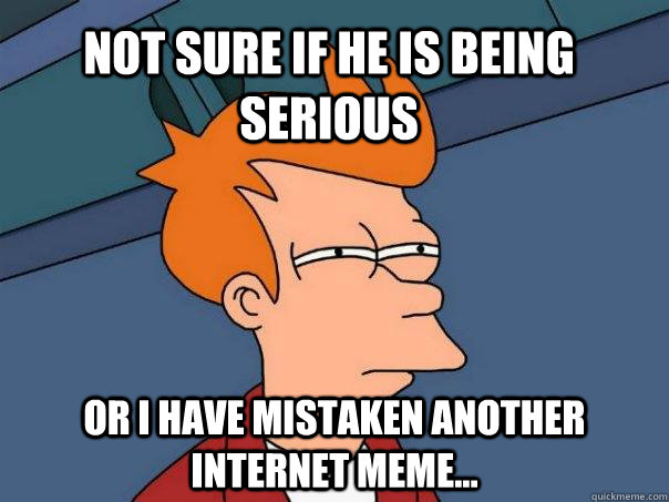 not sure if he is being serious or I have mistaken another internet meme... - not sure if he is being serious or I have mistaken another internet meme...  Futurama Fry