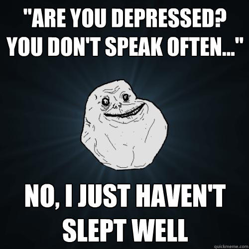 ''ARE YOU DEPRESSED? you don't speak often...'' no, I just haven't slept well - ''ARE YOU DEPRESSED? you don't speak often...'' no, I just haven't slept well  Forever Alone