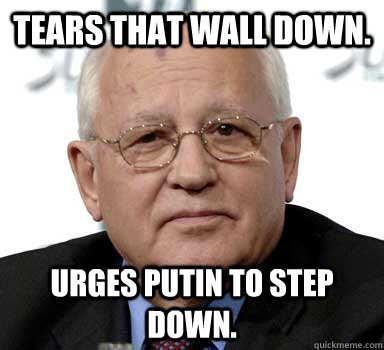 Tears that wall down. Urges Putin to step down. - Tears that wall down. Urges Putin to step down.  Good Guy Gorbachev