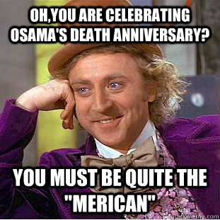 Oh,you are celebrating Osama's death anniversary? You must be quite the 