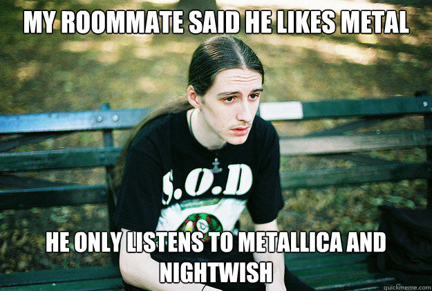 My Roommate said he likes metal  He only listens to metallica and nightwish  First World Metal Problems