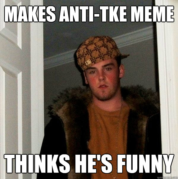 Makes anti-TKE meme Thinks he's funny  Scumbag Steve