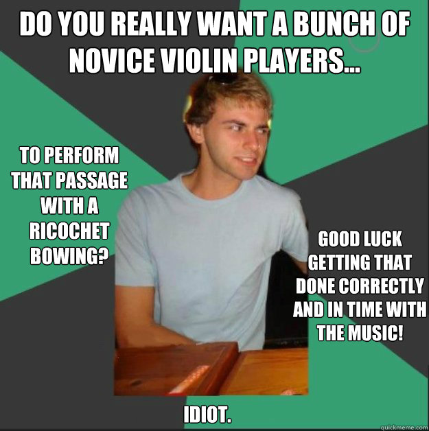 Do you really want a bunch of novice violin players... good luck getting that done correctly and in time with the music! to perform that passage with a Ricochet bowing? Idiot. - Do you really want a bunch of novice violin players... good luck getting that done correctly and in time with the music! to perform that passage with a Ricochet bowing? Idiot.  White Boy is Judging You